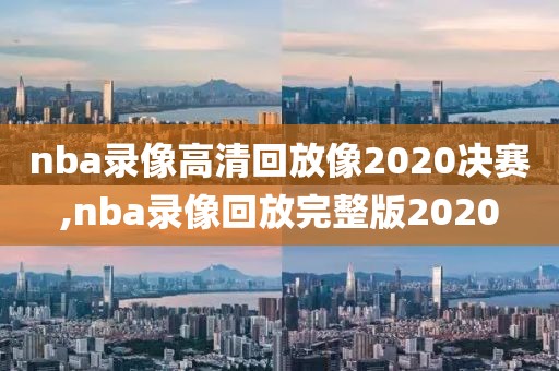 nba录像高清回放像2020决赛,nba录像回放完整版2020