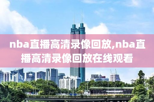 nba直播高清录像回放,nba直播高清录像回放在线观看