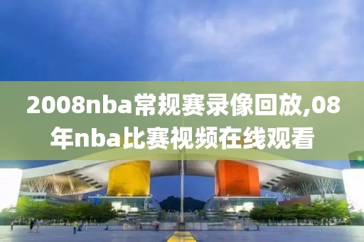 2008nba常规赛录像回放,08年nba比赛视频在线观看
