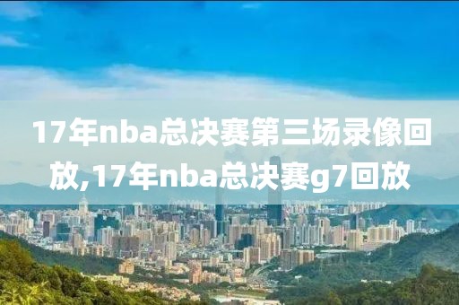 17年nba总决赛第三场录像回放,17年nba总决赛g7回放