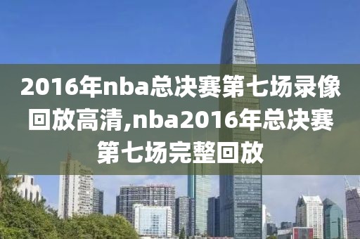 2016年nba总决赛第七场录像回放高清,nba2016年总决赛第七场完整回放