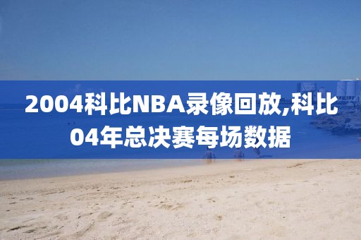 2004科比NBA录像回放,科比04年总决赛每场数据