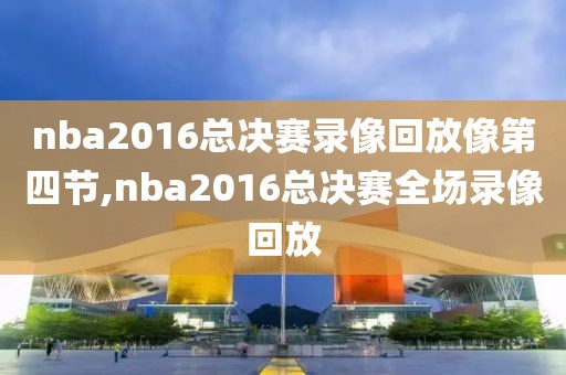 nba2016总决赛录像回放像第四节,nba2016总决赛全场录像回放
