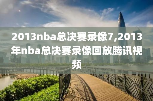 2013nba总决赛录像7,2013年nba总决赛录像回放腾讯视频