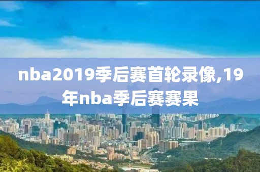 nba2019季后赛首轮录像,19年nba季后赛赛果
