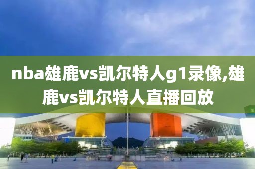 nba雄鹿vs凯尔特人g1录像,雄鹿vs凯尔特人直播回放