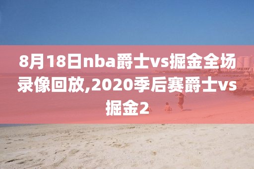8月18日nba爵士vs掘金全场录像回放,2020季后赛爵士vs掘金2