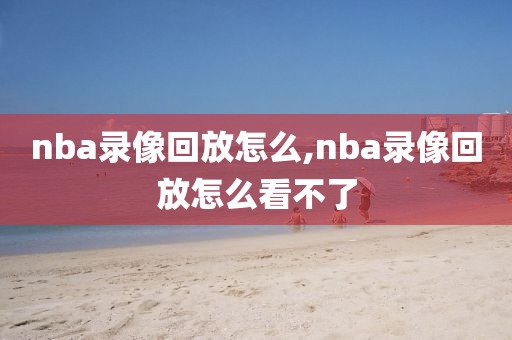 nba录像回放怎么,nba录像回放怎么看不了