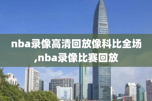 nba录像高清回放像科比全场,nba录像比赛回放