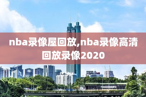 nba录像屋回放,nba录像高清回放录像2020