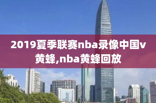 2019夏季联赛nba录像中国v黄蜂,nba黄蜂回放