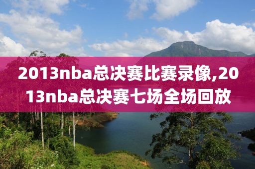 2013nba总决赛比赛录像,2013nba总决赛七场全场回放