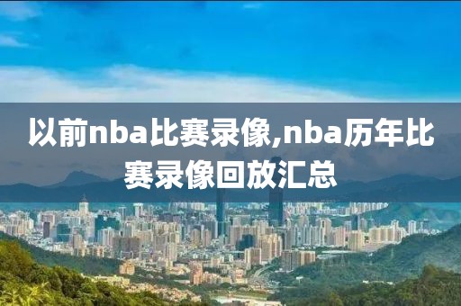 以前nba比赛录像,nba历年比赛录像回放汇总
