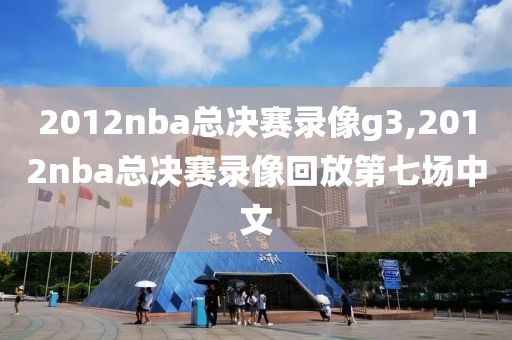 2012nba总决赛录像g3,2012nba总决赛录像回放第七场中文