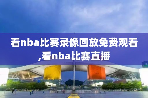 看nba比赛录像回放免费观看,看nba比赛直播