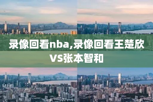 录像回看nba,录像回看王楚欣VS张本智和