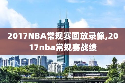 2017NBA常规赛回放录像,2017nba常规赛战绩