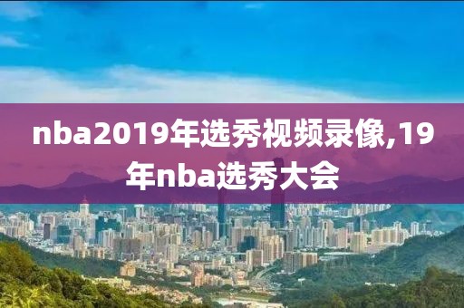 nba2019年选秀视频录像,19年nba选秀大会