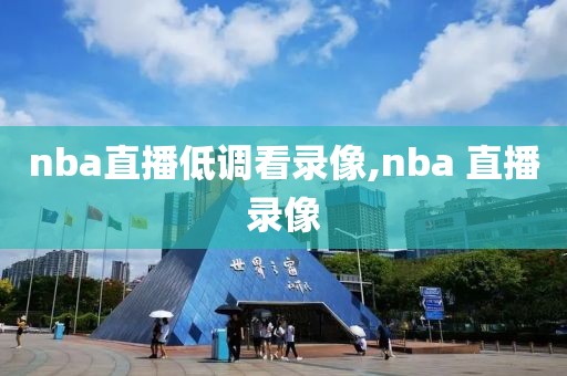 nba直播低调看录像,nba 直播录像
