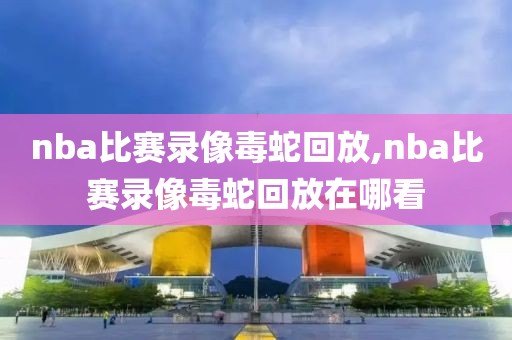 nba比赛录像毒蛇回放,nba比赛录像毒蛇回放在哪看