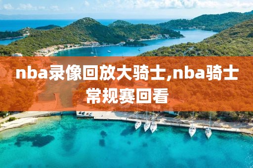 nba录像回放大骑士,nba骑士常规赛回看