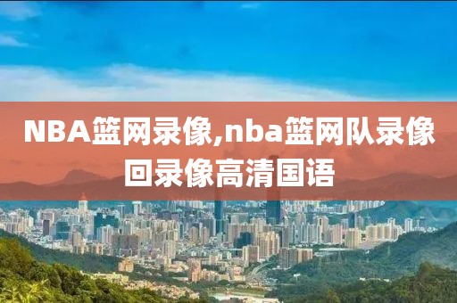 NBA篮网录像,nba篮网队录像回录像高清国语