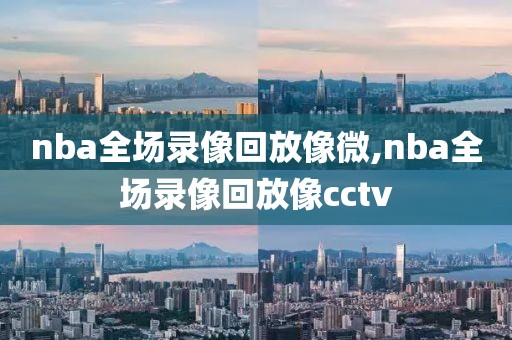 nba全场录像回放像微,nba全场录像回放像cctv