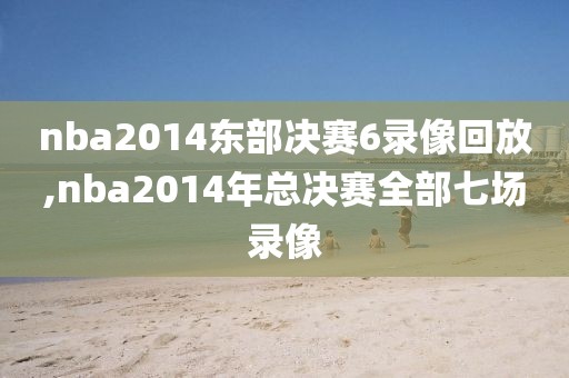 nba2014东部决赛6录像回放,nba2014年总决赛全部七场录像