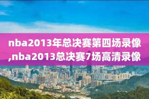 nba2013年总决赛第四场录像,nba2013总决赛7场高清录像