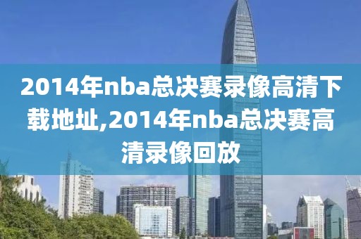 2014年nba总决赛录像高清下载地址,2014年nba总决赛高清录像回放
