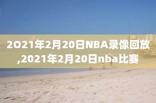 2O21年2月20日NBA录像回放,2021年2月20日nba比赛