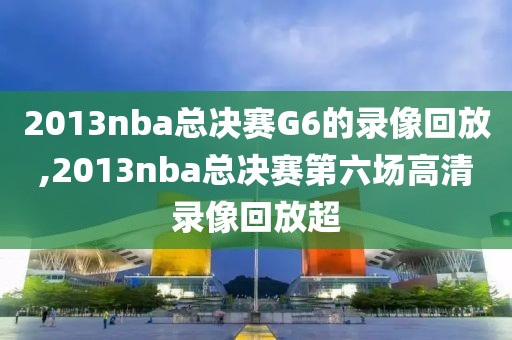 2013nba总决赛G6的录像回放,2013nba总决赛第六场高清录像回放超