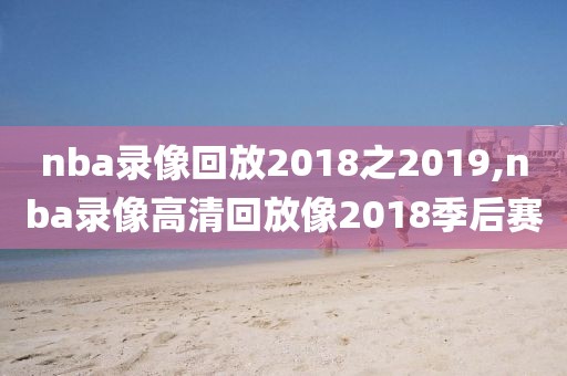 nba录像回放2018之2019,nba录像高清回放像2018季后赛