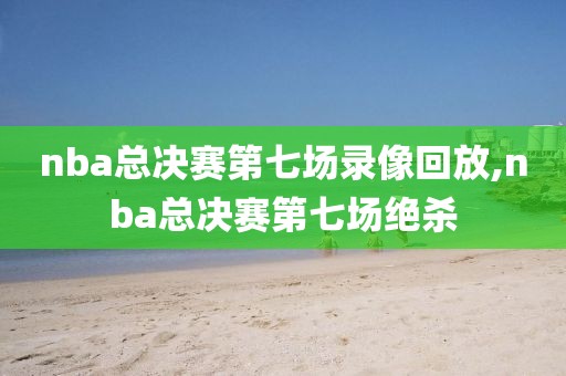 nba总决赛第七场录像回放,nba总决赛第七场绝杀