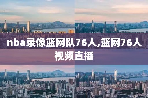 nba录像篮网队76人,篮网76人视频直播