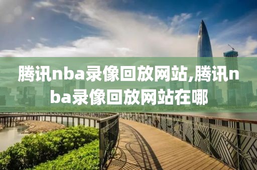 腾讯nba录像回放网站,腾讯nba录像回放网站在哪