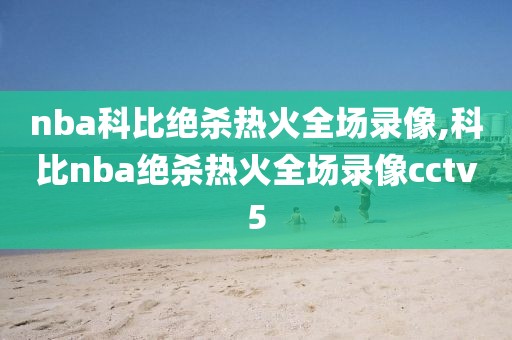 nba科比绝杀热火全场录像,科比nba绝杀热火全场录像cctv5