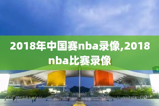 2018年中国赛nba录像,2018nba比赛录像