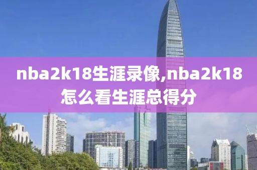 nba2k18生涯录像,nba2k18怎么看生涯总得分