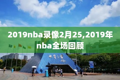 2019nba录像2月25,2019年nba全场回顾