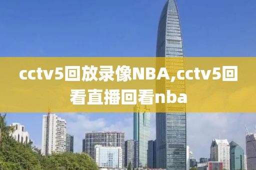 cctv5回放录像NBA,cctv5回看直播回看nba