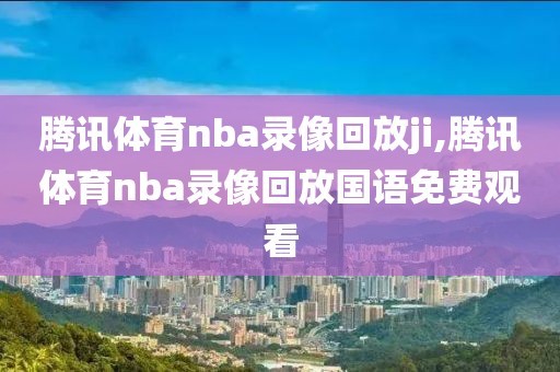 腾讯体育nba录像回放ji,腾讯体育nba录像回放国语免费观看