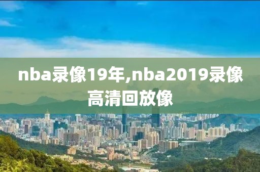 nba录像19年,nba2019录像高清回放像