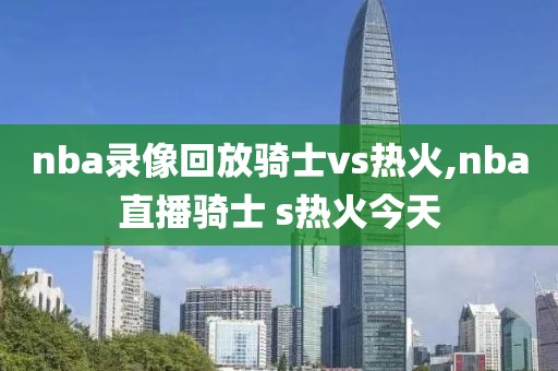 nba录像回放骑士vs热火,nba直播骑士 s热火今天