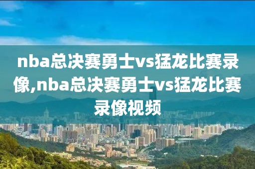 nba总决赛勇士vs猛龙比赛录像,nba总决赛勇士vs猛龙比赛录像视频