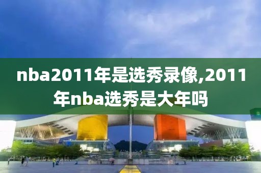 nba2011年是选秀录像,2011年nba选秀是大年吗