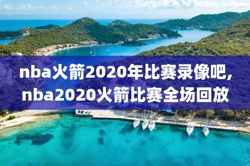 nba火箭2020年比赛录像吧,nba2020火箭比赛全场回放