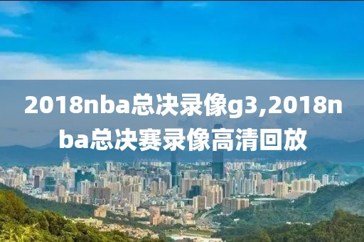 2018nba总决录像g3,2018nba总决赛录像高清回放