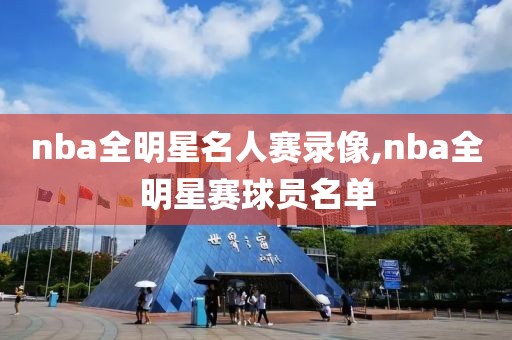 nba全明星名人赛录像,nba全明星赛球员名单