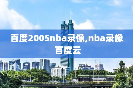 百度2005nba录像,nba录像 百度云